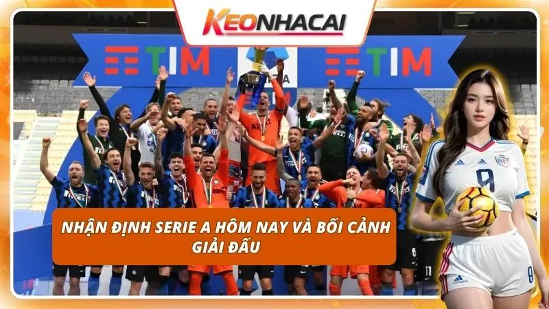 Nhận Định Serie A Hôm Nay | Toàn Cảnh Trước Ngày Khai Màn 1 Góc nhìn chuyên sâu giúp người chơi đón đầu xu hướng cá cược